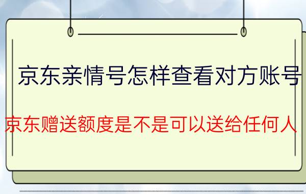 京东亲情号怎样查看对方账号 京东赠送额度是不是可以送给任何人？